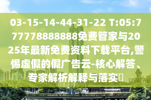 03-15-14-44-31-22 T:05:777778888888免費(fèi)管家與2025年最新免費(fèi)資料下載平臺(tái),警惕虛假的假廣告云-核心解答、專家解析解釋與落實(shí)?