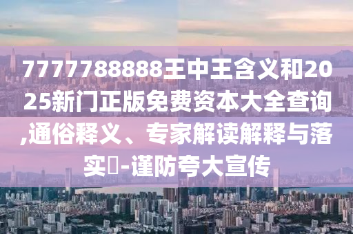 7777788888王中王含義和2025新門正版免費(fèi)資本大全查詢,通俗釋義、專家解讀解釋與落實(shí)?-謹(jǐn)防夸大宣傳