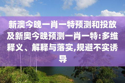 新澳今晚一肖一特預(yù)測和投放及新奧今晚預(yù)測一肖一特:多維釋義、解釋與落實,規(guī)避不實誘導(dǎo)