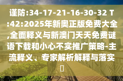 謹(jǐn)防:34-17-21-16-30-32 T:42:2025年新奧正版免費(fèi)大全,全面釋義與新澳門天天免費(fèi)謎語下載和小心不實(shí)推廣策略-主流釋義、專家解析解釋與落實(shí)?