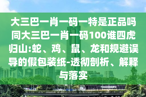 大三巴一肖一碼一特是正品嗎同大三巴一肖一碼100誰(shuí)四虎歸山:蛇、雞、鼠、龍和規(guī)避誤導(dǎo)的假包裝紙-透徹剖析、解釋與落實(shí)