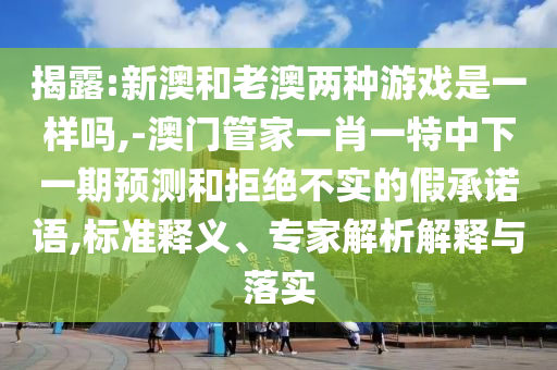 揭露:新澳和老澳兩種游戲是一樣嗎,-澳門管家一肖一特中下一期預(yù)測(cè)和拒絕不實(shí)的假承諾語(yǔ),標(biāo)準(zhǔn)釋義、專家解析解釋與落實(shí)