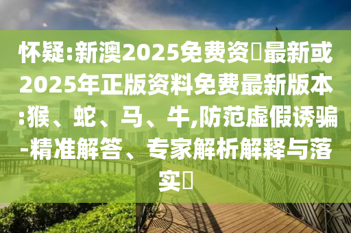 懷疑:新澳2025免費資枓最新或2025年正版資料免費最新版本:猴、蛇、馬、牛,防范虛假誘騙-精準解答、專家解析解釋與落實?