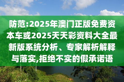 防范:2025年澳門正版免費(fèi)資本車或2025天天彩資料大全最新版系統(tǒng)分析、專家解析解釋與落實(shí),拒絕不實(shí)的假承諾語