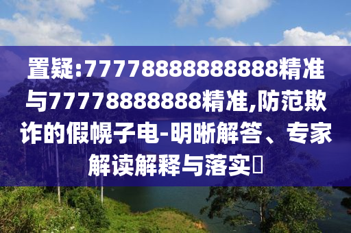 置疑:77778888888888精準與77778888888精準,防范欺詐的假幌子電-明晰解答、專家解讀解釋與落實?