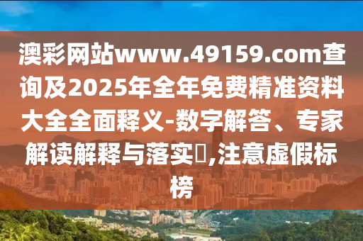 澳彩網(wǎng)站www.49159.соm查詢及2025年全年免費精準(zhǔn)資料大全全面釋義-數(shù)字解答、專家解讀解釋與落實?,注意虛假標(biāo)榜