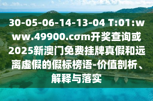 30-05-06-14-13-04 T:01:www.49900.cσm開獎(jiǎng)查詢或2025新澳門免費(fèi)掛牌真假和遠(yuǎn)離虛假的假標(biāo)榜語(yǔ)-價(jià)值剖析、解釋與落實(shí)