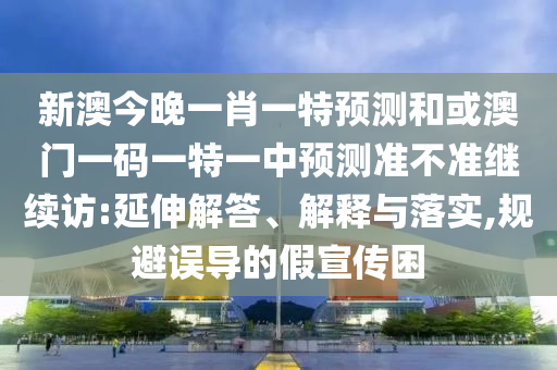 新澳今晚一肖一特預(yù)測和或澳門一碼一特一中預(yù)測準(zhǔn)不準(zhǔn)繼續(xù)訪:延伸解答、解釋與落實(shí),規(guī)避誤導(dǎo)的假宣傳困