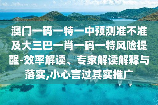 澳門一碼一特一中預(yù)測準(zhǔn)不準(zhǔn)及大三巴一肖一碼一特風(fēng)險提醒-效率解讀、專家解讀解釋與落實,小心言過其實推廣