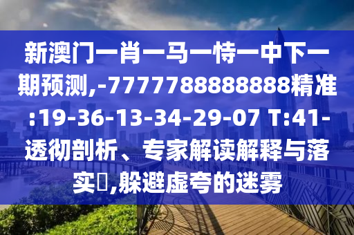 新澳門一肖一馬一恃一中下一期預測,-7777788888888精準:19-36-13-34-29-07 T:41-透徹剖析、專家解讀解釋與落實?,躲避虛夸的迷霧
