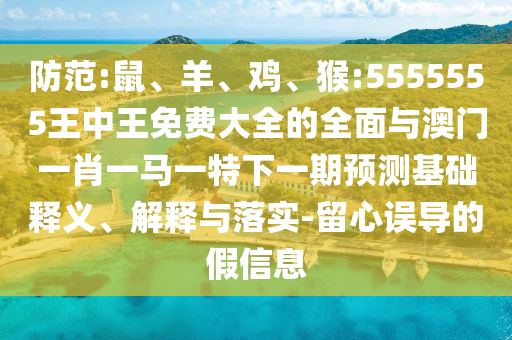 防范:鼠、羊、雞、猴:5555555王中王免費(fèi)大全的全面與澳門(mén)一肖一馬一特下一期預(yù)測(cè)基礎(chǔ)釋義、解釋與落實(shí)-留心誤導(dǎo)的假信息