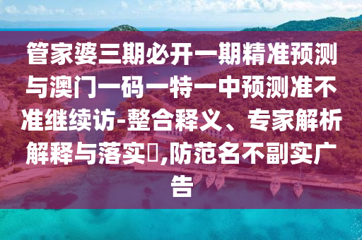 管家婆三期必開一期精準(zhǔn)預(yù)測(cè)與澳門一碼一特一中預(yù)測(cè)準(zhǔn)不準(zhǔn)繼續(xù)訪-整合釋義、專家解析解釋與落實(shí)?,防范名不副實(shí)廣告