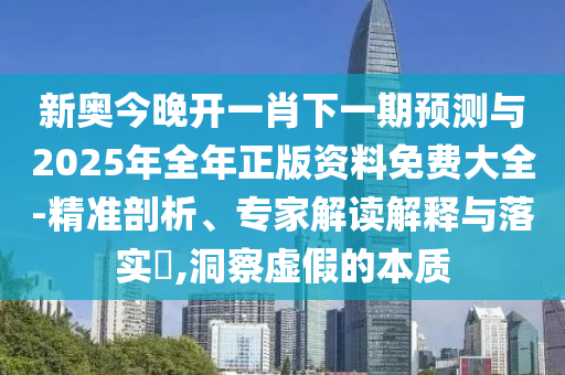 新奧今晚開一肖下一期預(yù)測(cè)與2025年全年正版資料免費(fèi)大全-精準(zhǔn)剖析、專家解讀解釋與落實(shí)?,洞察虛假的本質(zhì)