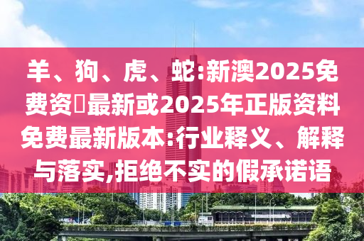 羊、狗、虎、蛇:新澳2025免費資枓最新或2025年正版資料免費最新版本:行業(yè)釋義、解釋與落實,拒絕不實的假承諾語