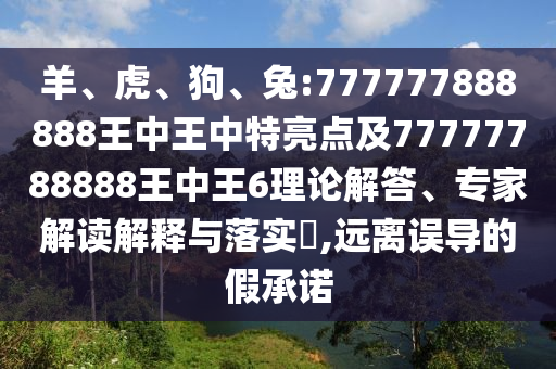 羊、虎、狗、兔:777777888888王中王中特亮點及77777788888王中王6理論解答、專家解讀解釋與落實?,遠(yuǎn)離誤導(dǎo)的假承諾