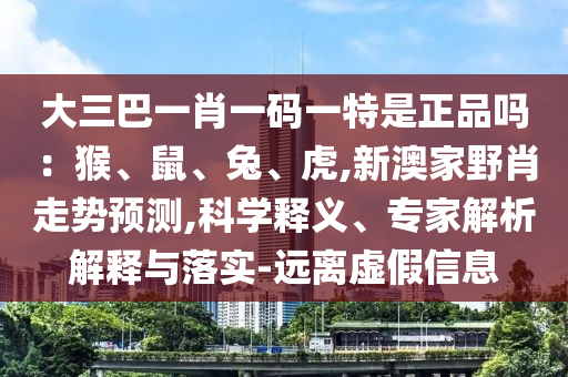 大三巴一肖一碼一特是正品嗎：猴、鼠、兔、虎,新澳家野肖走勢預測,科學釋義、專家解析解釋與落實-遠離虛假信息