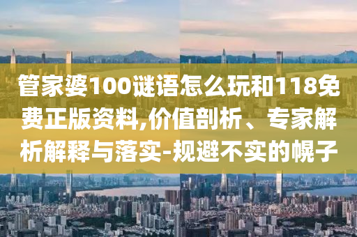 管家婆100謎語怎么玩和118免費(fèi)正版資料,價值剖析、專家解析解釋與落實(shí)-規(guī)避不實(shí)的幌子