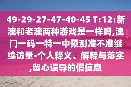 49-29-27-47-40-45 T:12:新澳和老澳兩種游戲是一樣嗎,澳門一碼一特一中預(yù)測(cè)準(zhǔn)不準(zhǔn)繼續(xù)訪量-個(gè)人釋義、解釋與落實(shí),留心誤導(dǎo)的假信息