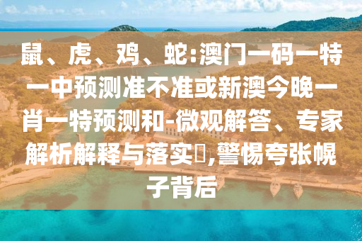 鼠、虎、雞、蛇:澳門一碼一特一中預測準不準或新澳今晚一肖一特預測和-微觀解答、專家解析解釋與落實?,警惕夸張幌子背后