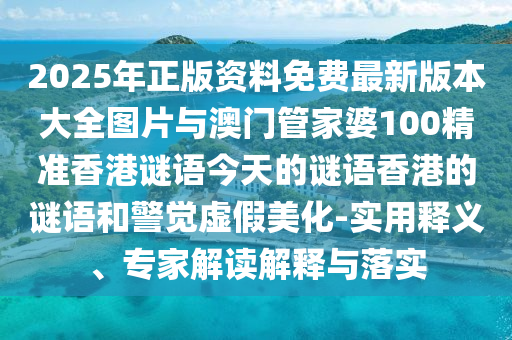 2025年正版資料免費(fèi)最新版本大全圖片與澳門(mén)管家婆100精準(zhǔn)香港謎語(yǔ)今天的謎語(yǔ)香港的謎語(yǔ)和警覺(jué)虛假美化-實(shí)用釋義、專(zhuān)家解讀解釋與落實(shí)