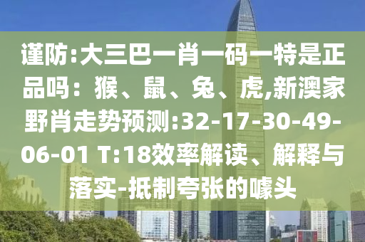 謹(jǐn)防:大三巴一肖一碼一特是正品嗎：猴、鼠、兔、虎,新澳家野肖走勢預(yù)測:32-17-30-49-06-01 T:18效率解讀、解釋與落實-抵制夸張的噱頭