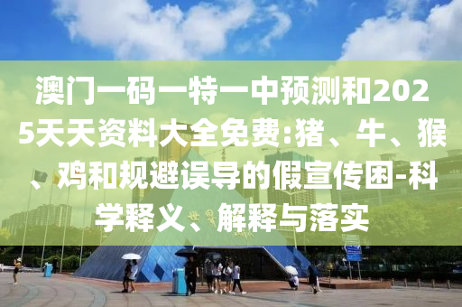 澳門一碼一特一中預(yù)測(cè)和2025天天資料大全免費(fèi):豬、牛、猴、雞和規(guī)避誤導(dǎo)的假宣傳困-科學(xué)釋義、解釋與落實(shí)