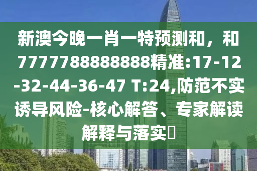新澳今晚一肖一特預(yù)測(cè)和，和7777788888888精準(zhǔn):17-12-32-44-36-47 T:24,防范不實(shí)誘導(dǎo)風(fēng)險(xiǎn)-核心解答、專(zhuān)家解讀解釋與落實(shí)?