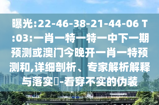 曝光:22-46-38-21-44-06 T:03:一肖一特一特一中下一期預(yù)測或澳門今晚開一肖一特預(yù)測和,詳細(xì)剖析、專家解析解釋與落實?-看穿不實的偽裝