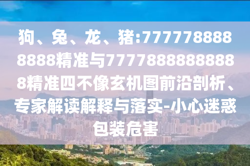 狗、兔、龍、豬:7777788888888精準(zhǔn)與77778888888888精準(zhǔn)四不像玄機(jī)圖前沿剖析、專家解讀解釋與落實(shí)-小心迷惑包裝危害