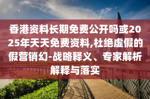 香港資料長期免費公開嗎或2025年天天免費資料,杜絕虛假的假營銷幻-戰(zhàn)略釋義、專家解析解釋與落實