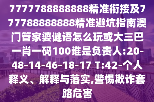 7777788888888精準銜接及777788888888精準避坑指南澳門管家婆謎語怎么玩或大三巴一肖一碼100誰是負責人:20-48-14-46-18-17 T:42-個人釋義、解釋與落實,警惕欺詐套路危害