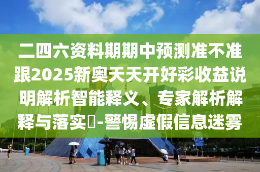 二四六資料期期中預(yù)測(cè)準(zhǔn)不準(zhǔn)跟2025新奧天天開(kāi)好彩收益說(shuō)明解析智能釋義、專家解析解釋與落實(shí)?-警惕虛假信息迷霧