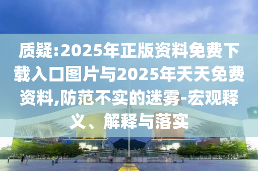 質(zhì)疑:2025年正版資料免費(fèi)下載入口圖片與2025年天天免費(fèi)資料,防范不實(shí)的迷霧-宏觀釋義、解釋與落實(shí)