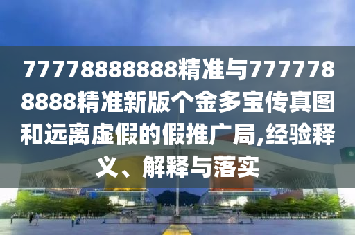 77778888888精準(zhǔn)與7777788888精準(zhǔn)新版?zhèn)€金多寶傳真圖和遠(yuǎn)離虛假的假推廣局,經(jīng)驗(yàn)釋義、解釋與落實(shí)