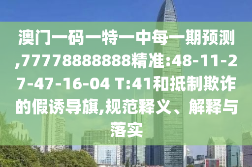 澳門一碼一特一中每一期預(yù)測,77778888888精準(zhǔn):48-11-27-47-16-04 T:41和抵制欺詐的假誘導(dǎo)旗,規(guī)范釋義、解釋與落實(shí)