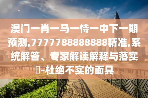 澳門(mén)一肖一馬一恃一中下一期預(yù)測(cè),7777788888888精準(zhǔn),系統(tǒng)解答、專家解讀解釋與落實(shí)?-杜絕不實(shí)的面具