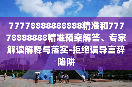 77778888888888精準(zhǔn)和77778888888精準(zhǔn)預(yù)案解答、專(zhuān)家解讀解釋與落實(shí)-拒絕誤導(dǎo)言辭陷阱