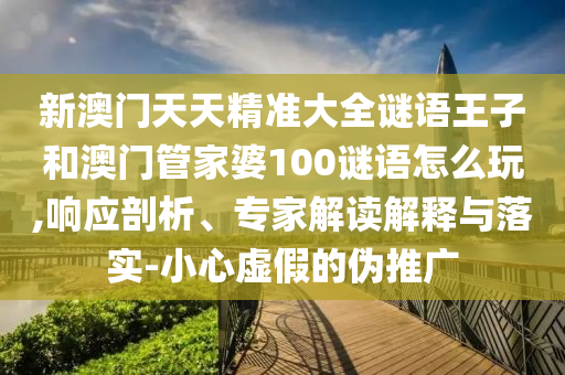 新澳門天天精準(zhǔn)大全謎語王子和澳門管家婆100謎語怎么玩,響應(yīng)剖析、專家解讀解釋與落實(shí)-小心虛假的偽推廣
