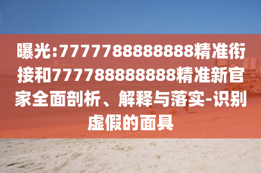 曝光:7777788888888精準銜接和777788888888精準新官家全面剖析、解釋與落實-識別虛假的面具