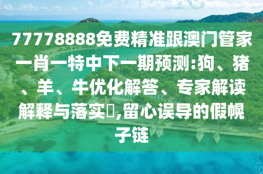 77778888免費(fèi)精準(zhǔn)跟澳門(mén)管家一肖一特中下一期預(yù)測(cè):狗、豬、羊、牛優(yōu)化解答、專(zhuān)家解讀解釋與落實(shí)?,留心誤導(dǎo)的假幌子鏈