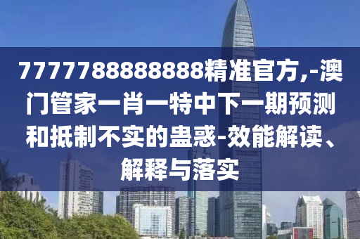 7777788888888精準官方,-澳門管家一肖一特中下一期預測和抵制不實的蠱惑-效能解讀、解釋與落實