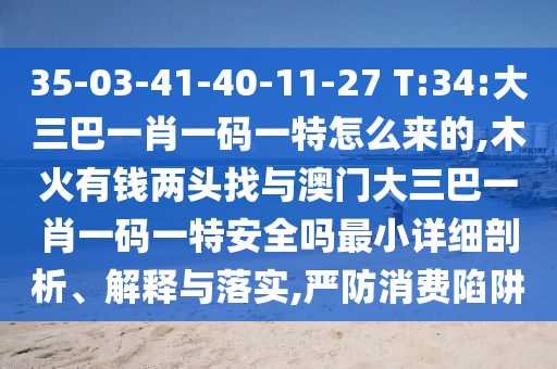 35-03-41-40-11-27 T:34:大三巴一肖一碼一特怎么來(lái)的,木火有錢(qián)兩頭找與澳門(mén)大三巴一肖一碼一特安全嗎最小詳細(xì)剖析、解釋與落實(shí),嚴(yán)防消費(fèi)陷阱