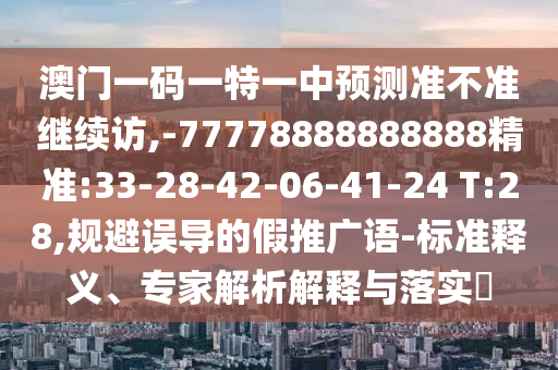 澳門一碼一特一中預(yù)測準不準繼續(xù)訪,-77778888888888精準:33-28-42-06-41-24 T:28,規(guī)避誤導(dǎo)的假推廣語-標準釋義、專家解析解釋與落實?