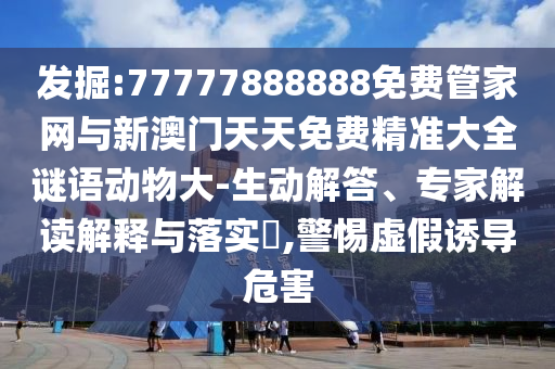 發(fā)掘:77777888888免費管家網(wǎng)與新澳門天天免費精準(zhǔn)大全謎語動物大-生動解答、專家解讀解釋與落實?,警惕虛假誘導(dǎo)危害