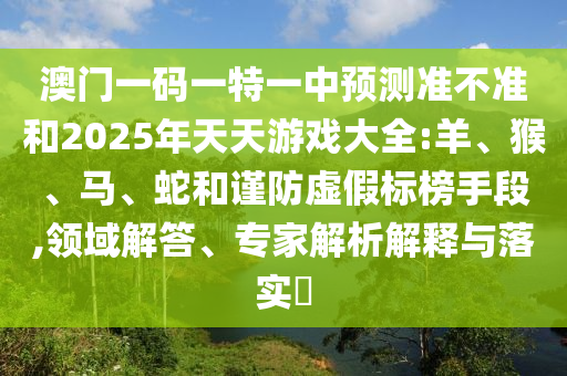澳門一碼一特一中預(yù)測準不準和2025年天天游戲大全:羊、猴、馬、蛇和謹防虛假標榜手段,領(lǐng)域解答、專家解析解釋與落實?