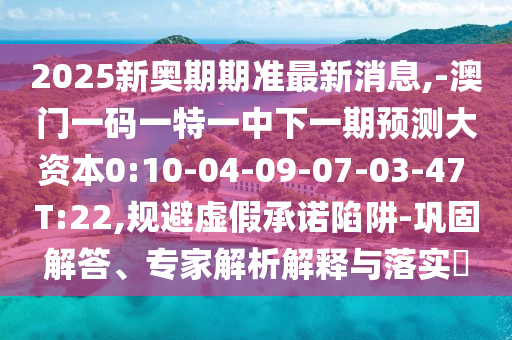 2025新奧期期準(zhǔn)最新消息,-澳門一碼一特一中下一期預(yù)測(cè)大資本0:10-04-09-07-03-47 T:22,規(guī)避虛假承諾陷阱-鞏固解答、專家解析解釋與落實(shí)?