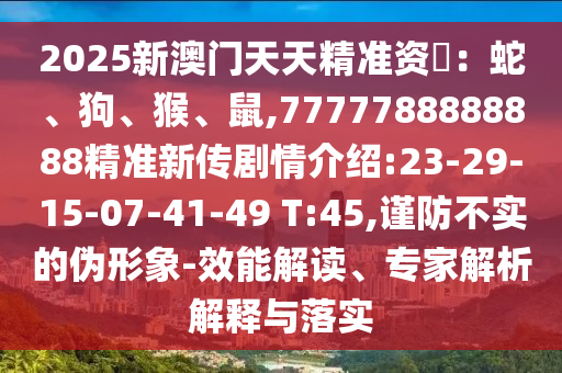 2025新澳門天天精準(zhǔn)資枓：蛇、狗、猴、鼠,7777788888888精準(zhǔn)新傳劇情介紹:23-29-15-07-41-49 T:45,謹(jǐn)防不實的偽形象-效能解讀、專家解析解釋與落實