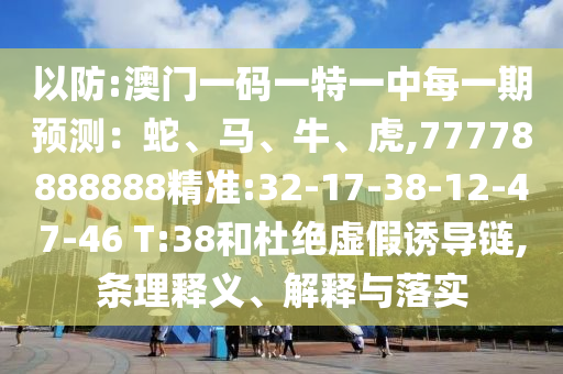 以防:澳門一碼一特一中每一期預(yù)測：蛇、馬、牛、虎,77778888888精準(zhǔn):32-17-38-12-47-46 T:38和杜絕虛假誘導(dǎo)鏈,條理釋義、解釋與落實