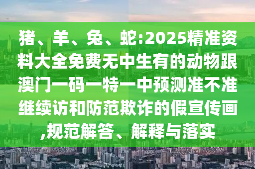 豬、羊、兔、蛇:2025精準資料大全免費無中生有的動物跟澳門一碼一特一中預測準不準繼續(xù)訪和防范欺詐的假宣傳畫,規(guī)范解答、解釋與落實