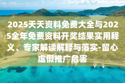 2025天天資料免費(fèi)大全與2025全年免費(fèi)資料開獎(jiǎng)結(jié)果實(shí)用釋義、專家解讀解釋與落實(shí)-留心虛假推廣危害